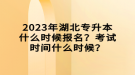 2023年湖北專升本什么時候報名？考試時間什么時候？