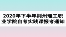 2020年下半年荊州理工職業(yè)學(xué)院自考實踐課報考的通知