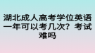 湖北成人高考學(xué)位英語(yǔ)一年可以考幾次？考試難嗎