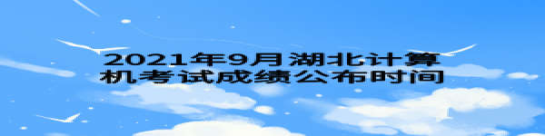 2021年9月湖北計(jì)算機(jī)考試成績公布時(shí)間