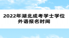 2022年湖北成考學(xué)士學(xué)位外語(yǔ)報(bào)名時(shí)間