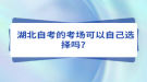 湖北自考的考場(chǎng)可以自己選擇嗎？