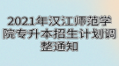 2021年漢江師范學(xué)院專升本招生計(jì)劃調(diào)整通知