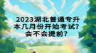 2023湖北普通專升本幾月份開始考試？會不會提前？