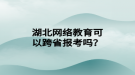 湖北網絡教育可以跨省報考嗎？