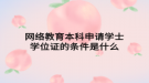 網(wǎng)絡教育本科申請學士學位證的條件是什么