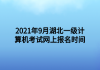 2021年9月湖北一級計(jì)算機(jī)考試網(wǎng)上報(bào)名時(shí)間