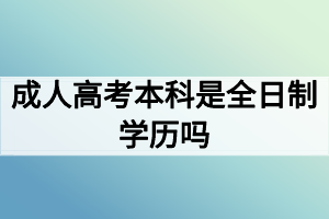 成人高考本科是全日制學(xué)歷嗎？