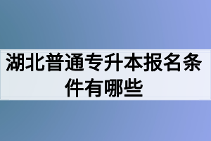 湖北普通專升本報名條件有哪些？