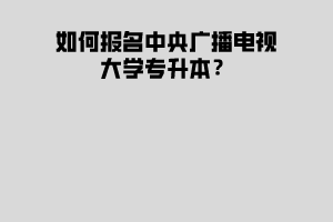 如何報(bào)名中央廣播電視大學(xué)專升本？