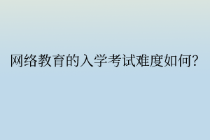 網絡教育的入學考試難度如何？