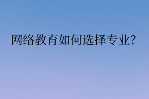 網(wǎng)絡(luò)教育如何選擇專業(yè)？