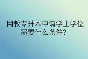 網(wǎng)教專升本申請學(xué)士學(xué)位需要什么條件？