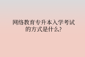 網絡教育專升本入學考試的方式是什么