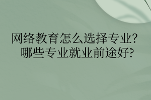 網(wǎng)絡(luò)教育怎么選擇專業(yè)？哪些專業(yè)就業(yè)前途好