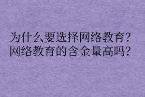 為什么要選擇網(wǎng)絡(luò)教育？網(wǎng)絡(luò)教育的含金量高嗎？