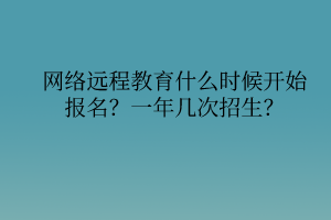 網(wǎng)絡(luò)遠(yuǎn)程教育什么時(shí)候開始報(bào)名？一年幾次招生？