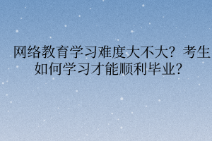 網絡教育學習難度大不大？考生如何學習才能順利畢業(yè)？