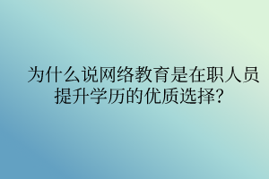 為什么說網(wǎng)絡(luò)教育是在職人員提升學(xué)歷的優(yōu)質(zhì)選擇？