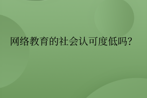 網(wǎng)絡(luò)教育的社會(huì)認(rèn)可度真的低嗎？