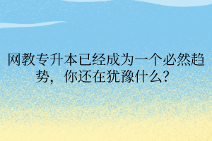 網(wǎng)教專升本已經(jīng)成為一個(gè)必然趨勢，你還在猶豫什么？