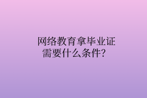 網(wǎng)絡教育拿畢業(yè)證需要什么條件？