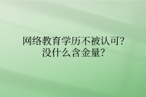 網(wǎng)絡(luò)教育學(xué)歷不被認可？沒什么含金量？