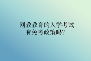 網(wǎng)教教育的入學(xué)考試有免考政策嗎？