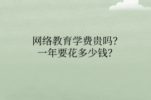 網(wǎng)絡(luò)教育學(xué)費(fèi)貴嗎？一年要花多少錢(qián)？