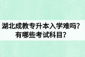 湖北成教專升本入學(xué)難嗎？有哪些考試科目？