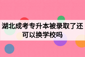 湖北成考專升本被錄取了還可以換學(xué)校嗎？如何選擇成考院校