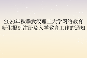 2020年秋季武漢理工大學網(wǎng)絡(luò)教育新生報到注冊及入學教育工作的通知