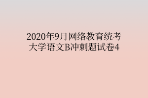 2020年9月網(wǎng)絡(luò)教育統(tǒng)考大學(xué)語文B沖刺題試卷4