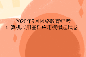 2020年9月網絡教育統(tǒng)考計算機應用基礎應用模擬題試卷1