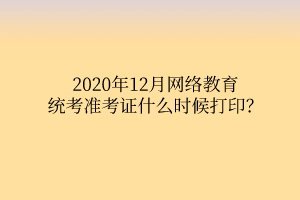 2020年12月網(wǎng)絡(luò)教育統(tǒng)考準(zhǔn)考證什么時(shí)候打印？