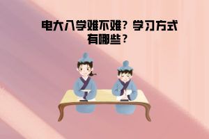 電大入學(xué)難不難？學(xué)習(xí)方式有哪些？