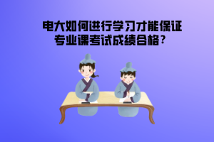 電大如何進行學(xué)習(xí)才能保證專業(yè)課考試成績合格？