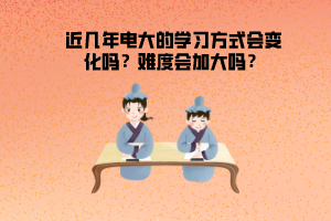 近幾年電大的學習方式會變化嗎？難度會加大嗎？