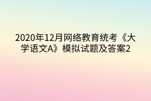 2020年12月網(wǎng)絡(luò)教育統(tǒng)考《大學(xué)語文A》模擬試題及答案2