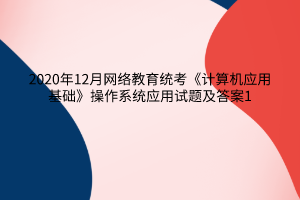 2020年12月網(wǎng)絡(luò)教育統(tǒng)考《計(jì)算機(jī)應(yīng)用基礎(chǔ)》操作系統(tǒng)應(yīng)用試題及答案1