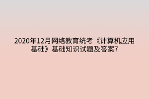 2020年12月網(wǎng)絡教育統(tǒng)考《計算機應用基礎》基礎知識試題及答案7