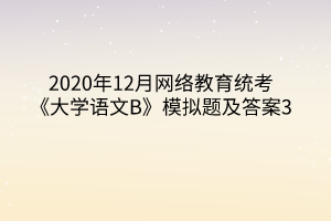 2020年12月網(wǎng)絡(luò)教育統(tǒng)考《大學語文B》模擬題及答案3