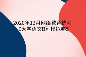 2020年12月網絡教育統(tǒng)考《大學語文B》模擬卷5