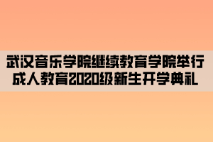 武漢音樂(lè)學(xué)院繼續(xù)教育學(xué)院舉行成人教育2020級(jí)新生開學(xué)典禮