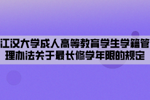 江漢大學成人高等教育學生學籍管理辦法關(guān)于最長修學年限的規(guī)定