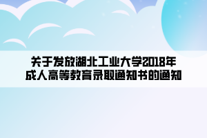 關(guān)于發(fā)放湖北工業(yè)大學(xué)2018年成人高等教育錄取通知書(shū)的通知