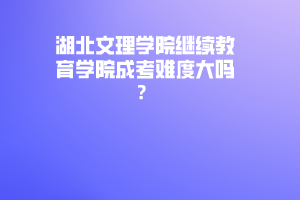 湖北文理學(xué)院繼續(xù)教育學(xué)院成考難度大嗎？