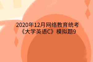 2020年12月網(wǎng)絡(luò)教育統(tǒng)考《大學(xué)英語C》模擬題9