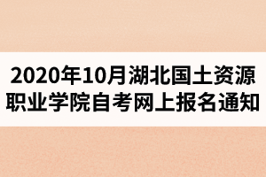 2020年10月湖北國土資源職業(yè)學院自考網(wǎng)上報名通知