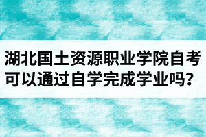 湖北國土資源職業(yè)學(xué)院自考可以通過自學(xué)的方式完成學(xué)業(yè)嗎？